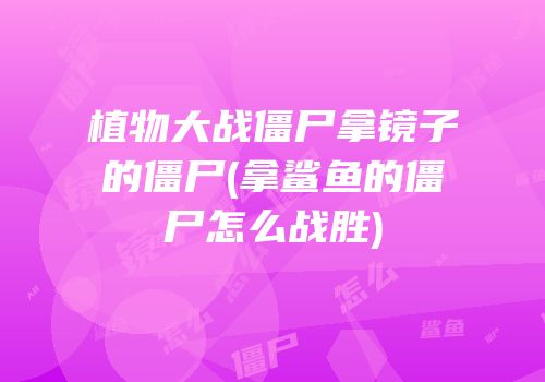 植物大战僵尸拿镜子的僵尸(拿鲨鱼的僵尸怎么战胜)