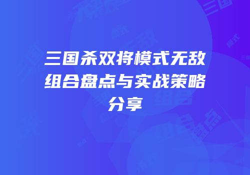 三国杀双将模式无敌组合盘点与实战策略分享