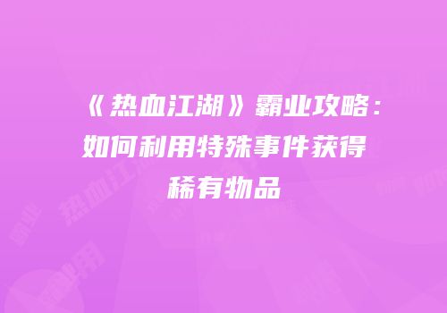 《热血江湖》霸业攻略：如何利用特殊事件获得稀有物品