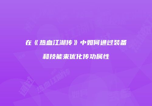 在《热血江湖传》中如何通过装备和技能来优化传功属性