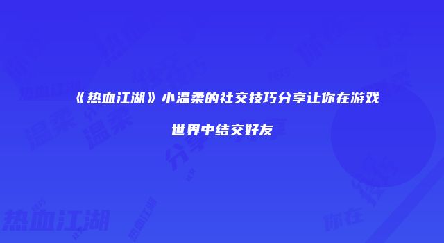 《热血江湖》小温柔的社交技巧分享让你在游戏世界中结交好友