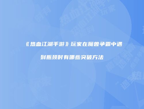 《热血江湖手游》玩家在魔兽争霸中遇到瓶颈时有哪些突破方法