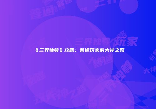 《三界独尊》攻略：普通玩家的大神之路