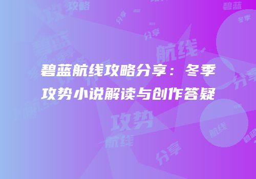 碧蓝航线攻略分享：冬季攻势小说解读与创作答疑