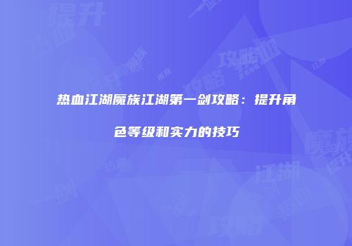 热血江湖魔族江湖第一剑攻略:提升角色等级和实力的技巧