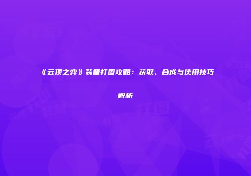 《云顶之弈》装备打图攻略：获取、合成与使用技巧解析
