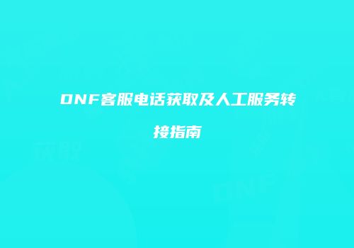 DNF客服电话获取及人工服务转接指南