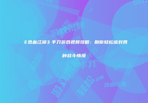 《热血江湖》手刀游戏视频攻略：助你轻松应对各种战斗情境