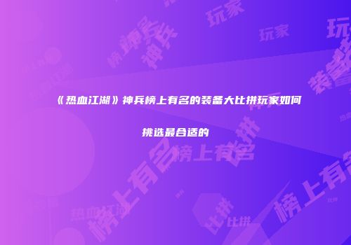 《热血江湖》神兵榜上有名的装备大比拼玩家如何挑选最合适的