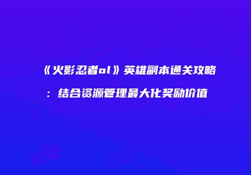 《火影忍者ol》英雄副本通关攻略：结合资源管理最大化奖励价值