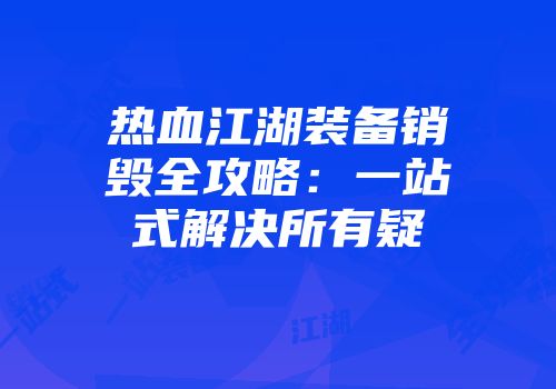 热血江湖装备销毁全攻略：一站式解决所有疑