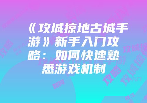 《攻城掠地古城手游》新手入门攻略：如何快速熟悉游戏机制