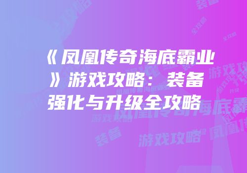 《凤凰传奇海底霸业》游戏攻略：装备强化与升级全攻略