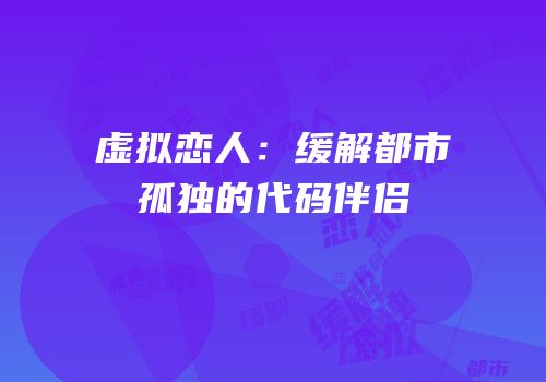 虚拟恋人：缓解都市孤独的代码伴侣