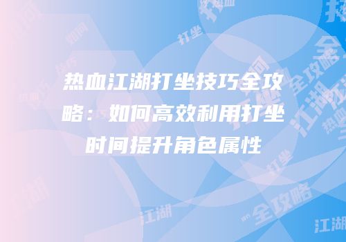 热血江湖打坐技巧全攻略:如何高效利用打坐时间提升角色属性