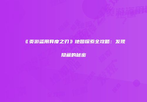 《页游盗用异度之刃》地图探索全攻略：发现隐藏的秘密