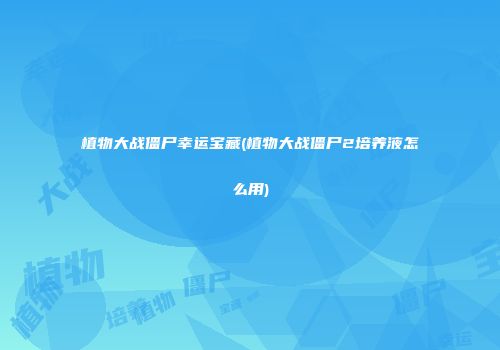 植物大战僵尸幸运宝藏(植物大战僵尸2培养液怎么用)
