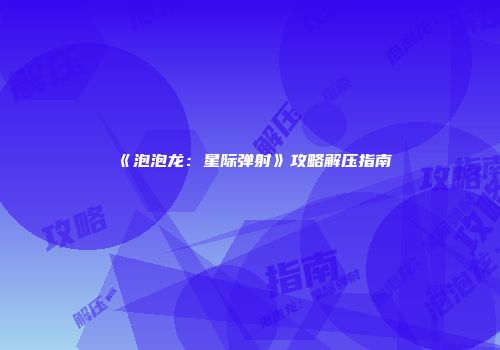 《泡泡龙：星际弹射》攻略解压指南