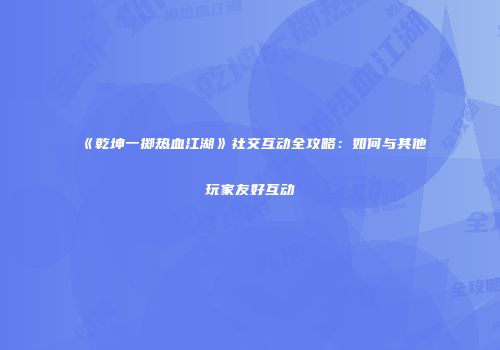 《乾坤一掷热血江湖》社交互动全攻略：如何与其他玩家友好互动