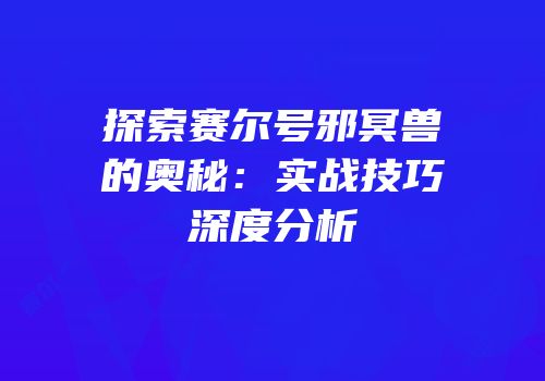 探索赛尔号邪冥兽的奥秘：实战技巧深度分析