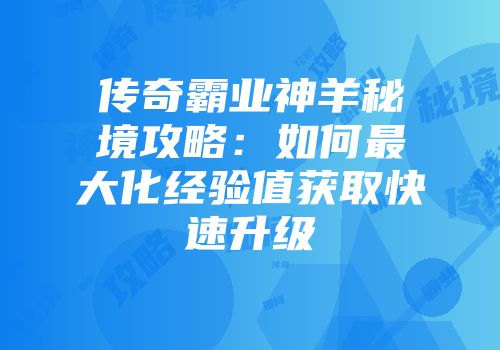 传奇霸业神羊秘境攻略:如何最大化经验值获取快速升级