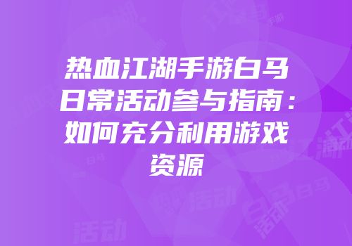 热血江湖手游白马日常活动参与指南：如何充分利用游戏资源