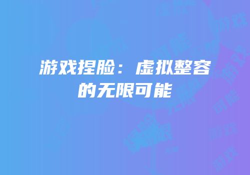 游戏捏脸：虚拟整容的无限可能