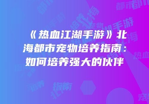 《热血江湖手游》北海都市宠物培养指南：如何培养强大的伙伴