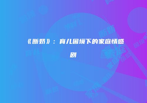 《断奶》：育儿困境下的家庭情感剧