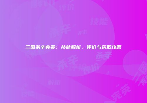 三国杀辛宪英：技能解析、评价与获取攻略