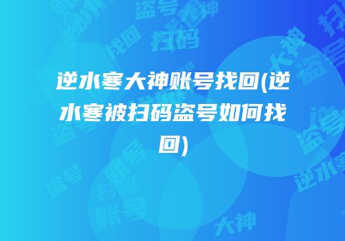逆水寒大神账号找回(逆水寒被扫码盗号如何找回)