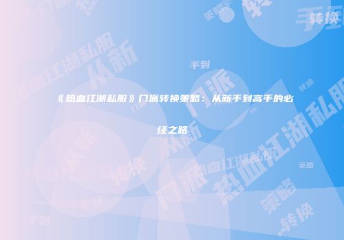 《热血江湖私服》门派转换策略：从新手到高手的必经之路