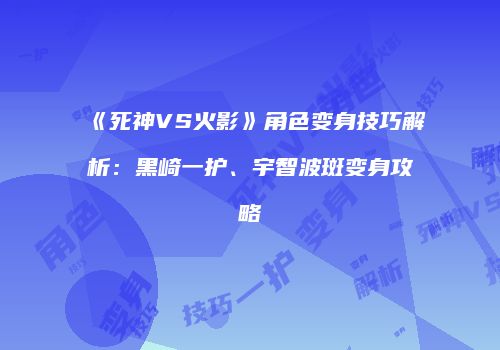 《死神VS火影》角色变身技巧解析：黑崎一护、宇智波斑变身攻略