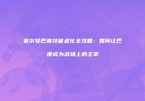 赛尔号巴度技能进化全攻略：如何让巴度成为战场上的主宰