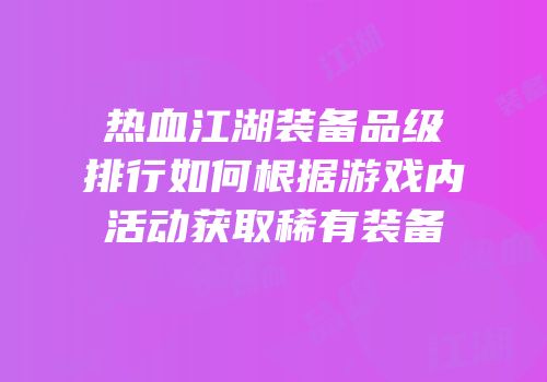 热血江湖装备品级排行如何根据游戏内活动获取稀有装备