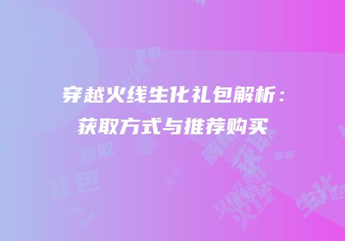 穿越火线生化礼包解析：获取方式与推荐购买