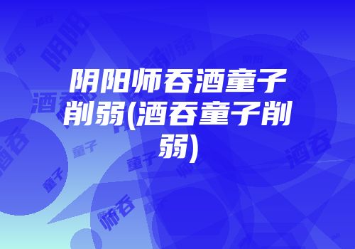 阴阳师吞酒童子削弱(酒吞童子削弱)
