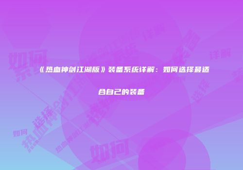 《热血神剑江湖版》装备系统详解：如何选择最适合自己的装备