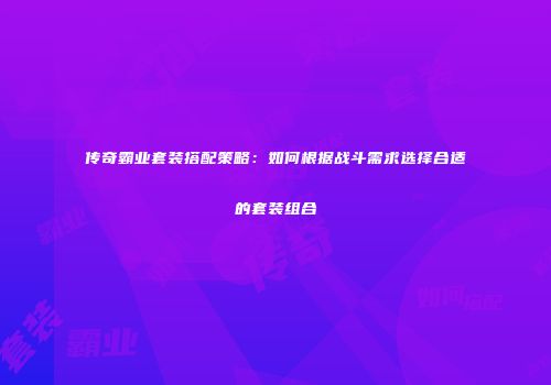 传奇霸业套装搭配策略：如何根据战斗需求选择合适的套装组合