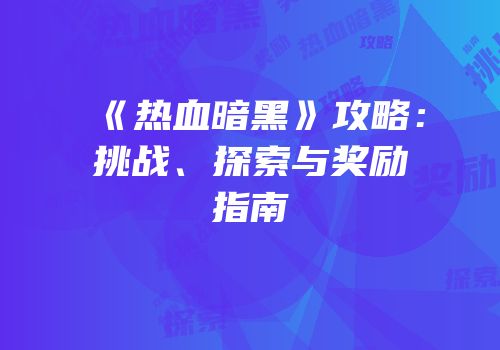 《热血暗黑》攻略：挑战、探索与奖励指南
