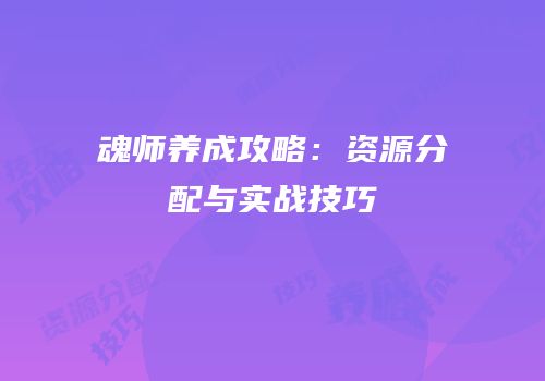 魂师养成攻略：资源分配与实战技巧