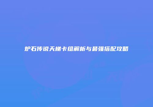 炉石传说天梯卡组解析与最强搭配攻略