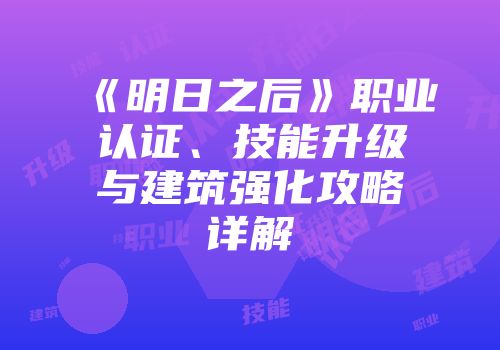 《明日之后》职业认证、技能升级与建筑强化攻略详解