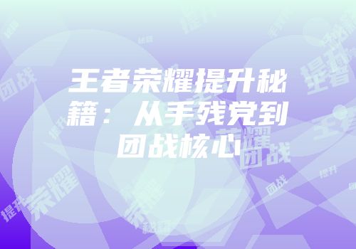 王者荣耀提升秘籍：从手残党到团战核心