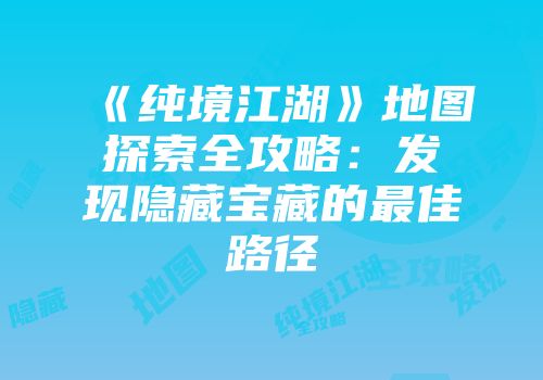 《纯境江湖》地图探索全攻略：发现隐藏宝藏的最佳路径