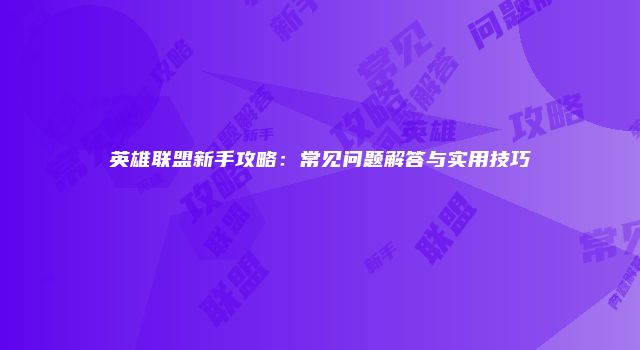 英雄联盟新手攻略：常见问题解答与实用技巧