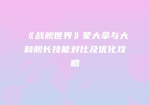 《战舰世界》蒙大拿与大和舰长技能对比及优化攻略