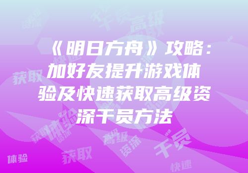 《明日方舟》攻略：加好友提升游戏体验及快速获取高级资深干员方法