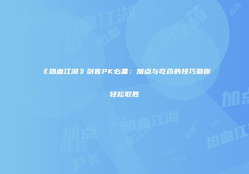 《热血江湖》剑客PK必备：加点与吃药的技巧助你轻松取胜