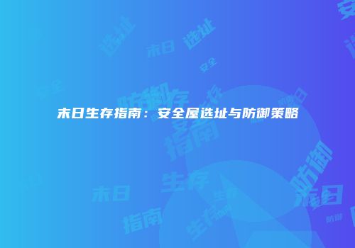 末日生存指南：安全屋选址与防御策略